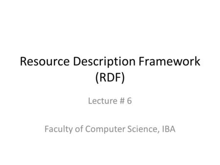 Resource Description Framework (RDF) Lecture # 6 Faculty of Computer Science, IBA.