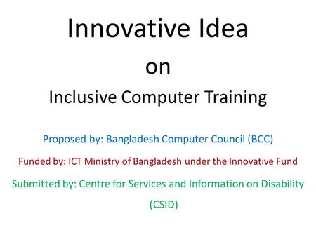 Innovative Idea on Inclusive Computer Training Proposed by: Bangladesh Computer Council (BCC) Funded by: ICT Ministry of Bangladesh under the Innovative.
