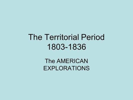The Territorial Period 1803-1836 The AMERICAN EXPLORATIONS.