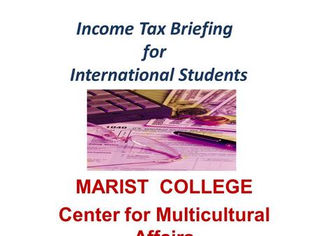 Income Tax Briefing for International Students MARIST COLLEGE Center for Multicultural Affairs.