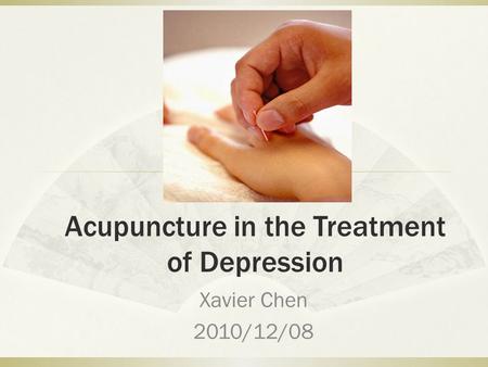 Acupuncture in the Treatment of Depression Xavier Chen 2010/12/08.