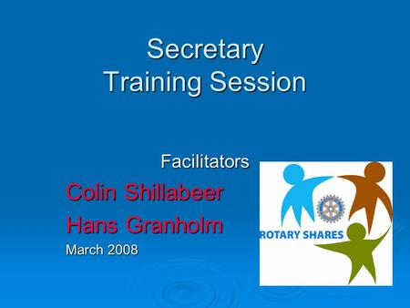 Secretary Training Session Facilitators Colin Shillabeer Hans Granholm March 2008.