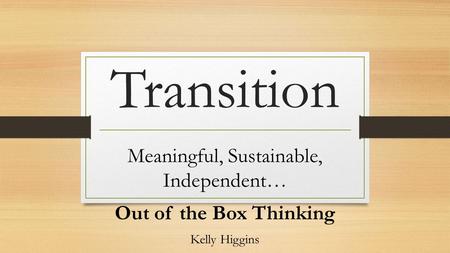 Transition Meaningful, Sustainable, Independent… Out of the Box Thinking Kelly Higgins.