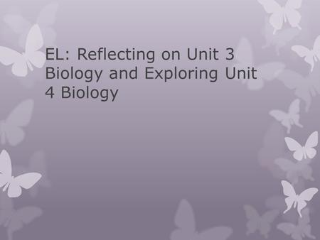 EL: Reflecting on Unit 3 Biology and Exploring Unit 4 Biology.