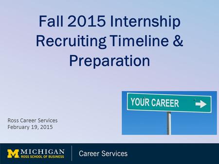 Fall 2015 Internship Recruiting Timeline & Preparation Ross Career Services February 19, 2015.