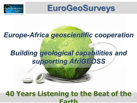 40 Years Listening to the Beat of the Earth EuroGeoSurveys Europe-Africa geoscientific cooperation Building geological capabilities and supporting AfriGEOSS.