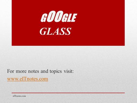 G OO GLE GLASS For more notes and topics visit: www.eITnotes.com eITnotes.com.