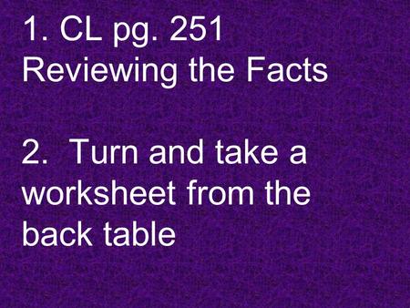 1. CL pg. 251 Reviewing the Facts 2. Turn and take a worksheet from the back table.