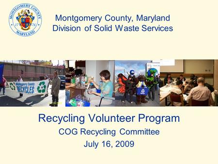 Montgomery County, Maryland Division of Solid Waste Services Recycling Volunteer Program COG Recycling Committee July 16, 2009.