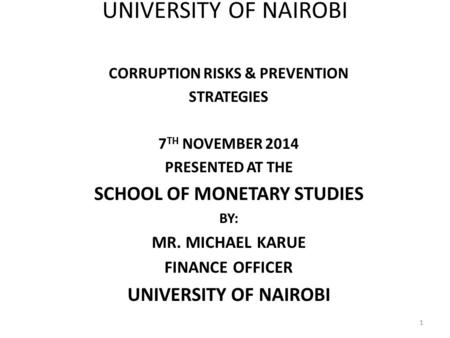 UNIVERSITY OF NAIROBI CORRUPTION RISKS & PREVENTION STRATEGIES 7 TH NOVEMBER 2014 PRESENTED AT THE SCHOOL OF MONETARY STUDIES BY: MR. MICHAEL KARUE FINANCE.