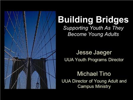 Building Bridges Supporting Youth As They Become Young Adults Jesse Jaeger UUA Youth Programs Director Michael Tino UUA Director of Young Adult and Campus.