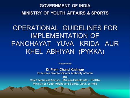 GOVERNMENT OF INDIA MINISTRY OF YOUTH AFFAIRS & SPORTS OPERATIONAL GUIDELINES FOR IMPLEMENTATION OF PANCHAYAT YUVA KRIDA AUR KHEL ABHIYAN (PYKKA) Presented.