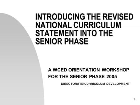 1 INTRODUCING THE REVISED NATIONAL CURRICULUM STATEMENT INTO THE SENIOR PHASE A WCED ORIENTATION WORKSHOP FOR THE SENIOR PHASE 2005 DIRECTORATE:CURRICULUM.