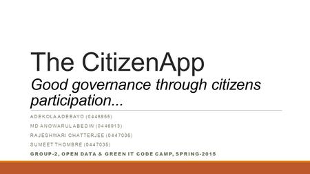 The CitizenApp Good governance through citizens participation... ADEKOLA ADEBAYO (0446955) MD ANOWARUL ABEDIN (0446913) RAJESHWARI CHATTERJEE (0447006)