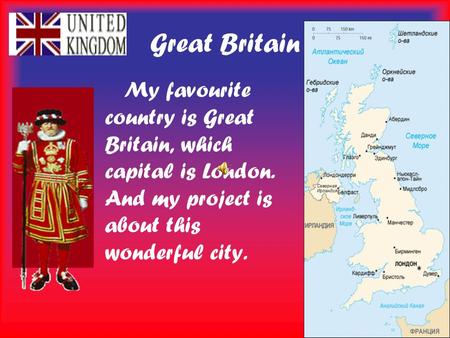 Great Britain My favourite country is Great Britain, which capital is London. And my project is about this wonderful city.