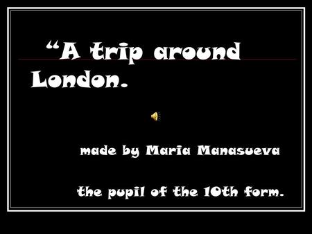 “A trip around London. made by Maria Manasueva the pupil of the 10th form.