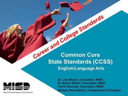 Common Core State Standards (CCSS) English/Language Arts Dr. Lisa Rivard, Consultant, MISD Dr. Elaine Weber, Consultant, MISD Carrie Wozniak, Consultant,
