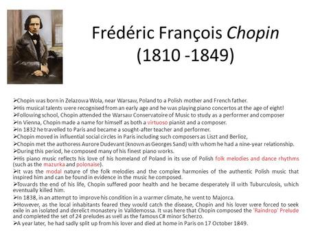 Frédéric François Chopin (1810 -1849)  Chopin was born in Zelazowa Wola, near Warsaw, Poland to a Polish mother and French father.  His musical talents.
