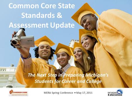 Common Core State Standards & Assessment Update The Next Step in Preparing Michigan’s Students for Career and College MERA Spring Conference May 17, 2011.
