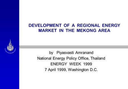DEVELOPMENT OF A REGIONAL ENERGY MARKET IN THE MEKONG AREA by Piyasvasti Amranand National Energy Policy Office, Thailand ENERGY WEEK 1999 7 April 1999,