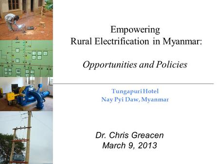 Empowering Rural Electrification in Myanmar: Opportunities and Policies Tungapuri Hotel Nay Pyi Daw, Myanmar Dr. Chris Greacen March 9, 2013.