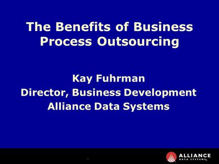 Kay Fuhrman Director, Business Development Alliance Data Systems The Benefits of Business Process Outsourcing.