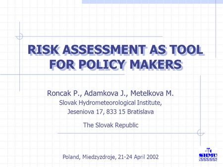 RISK ASSESSMENT AS TOOL FOR POLICY MAKERS Roncak P., Adamkova J., Metelkova M. Slovak Hydrometeorological Institute, Jeseniova 17, 833 15 Bratislava The.