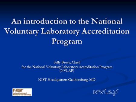 An introduction to the National Voluntary Laboratory Accreditation Program Sally Bruce, Chief for the National Voluntary Laboratory Accreditation Program.