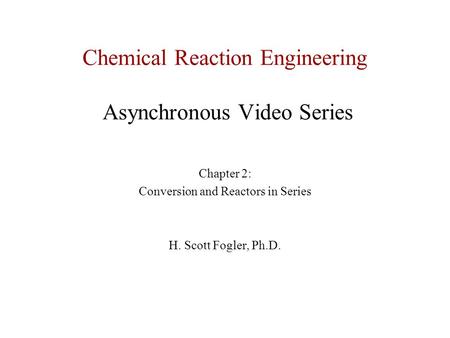 Chemical Reaction Engineering Asynchronous Video Series Chapter 2: Conversion and Reactors in Series H. Scott Fogler, Ph.D.