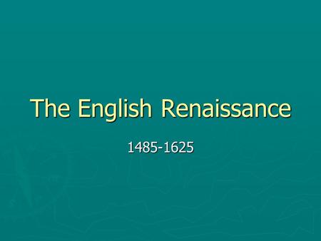 The English Renaissance 1485-1625. What is the Renaissance? ► French word: “rebirth” or “renewal” ► Began in Italy ► Return to studying ancient texts…