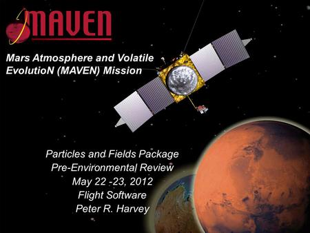MAVEN CDR May 23-25, 2011 Particles and Fields Package Pre-Environmental Review May 22 -23, 2012 Flight Software Peter R. Harvey Mars Atmosphere and Volatile.
