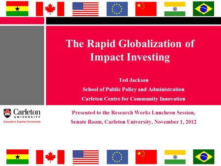 The Rapid Globalization of Impact Investing Ted Jackson School of Public Policy and Administration Carleton Centre for Community Innovation Presented to.