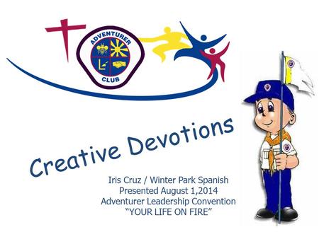 Creative Devotions Iris Cruz / Winter Park Spanish Presented August 1,2014 Adventurer Leadership Convention “YOUR LIFE ON FIRE”