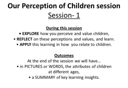 Our Perception of Children session Session- 1 During this session EXPLORE how you perceive and value children, REFLECT on these perceptions and values,