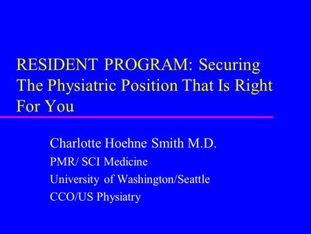 RESIDENT PROGRAM: Securing The Physiatric Position That Is Right For You Charlotte Hoehne Smith M.D. PMR/ SCI Medicine University of Washington/Seattle.