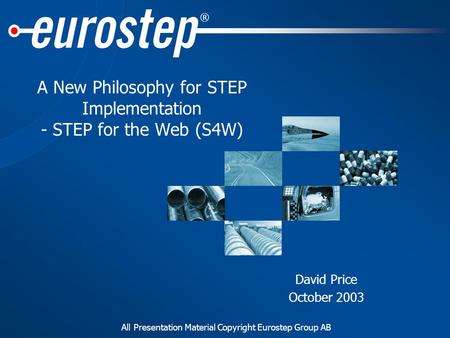 All Presentation Material Copyright Eurostep Group AB ® A New Philosophy for STEP Implementation - STEP for the Web (S4W) David Price October 2003.