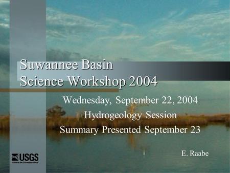 Suwannee Basin Science Workshop 2004 Wednesday, September 22, 2004 Hydrogeology Session Summary Presented September 23 E. Raabe.