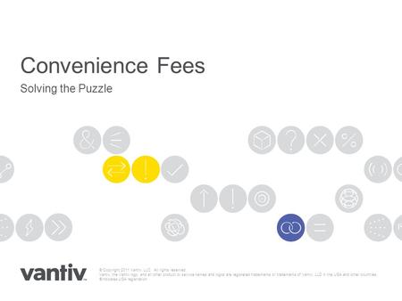 Convenience Fees Solving the Puzzle © Copyright 2011 Vantiv, LLC. All rights reserved. Vantiv, the Vantiv logo, and all other product or service names.