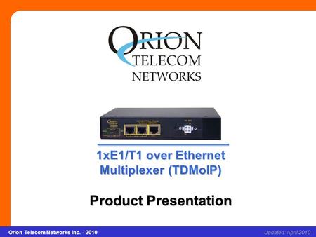 1xE1/T1 over Ethernet Multiplexer (TDMoIP) Slide 1Updated: April 2010Orion Telecom Networks Inc. - 2010 1xE1/T1 over Ethernet Multiplexer (TDMoIP) Product.