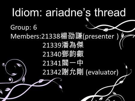 Group: 6 Members:21338 楊劭謙 (presenter ) 21339 潘為傑 21340 鄧韵叡 21341 閻一中 21342 謝允剛 (evaluator) Idiom: ariadne’s thread.