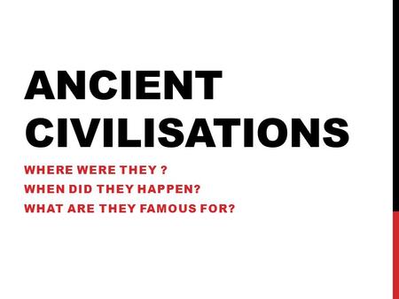 ANCIENT CIVILISATIONS WHERE WERE THEY ? WHEN DID THEY HAPPEN? WHAT ARE THEY FAMOUS FOR?