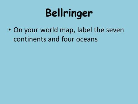 Bellringer On your world map, label the seven continents and four oceans.