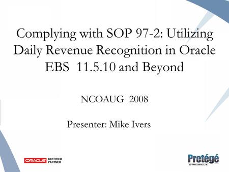Complying with SOP 97-2: Utilizing Daily Revenue Recognition in Oracle EBS 11.5.10 and Beyond NCOAUG 2008 Presenter: Mike Ivers.