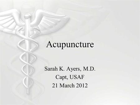 Acupuncture Sarah K. Ayers, M.D. Capt, USAF 21 March 2012.