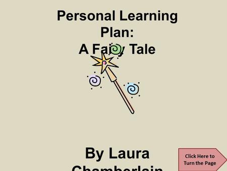 Personal Learning Plan: A Fairy Tale By Laura Chamberlain CEP 812 Spring 2011 Click Here to Turn the Page.