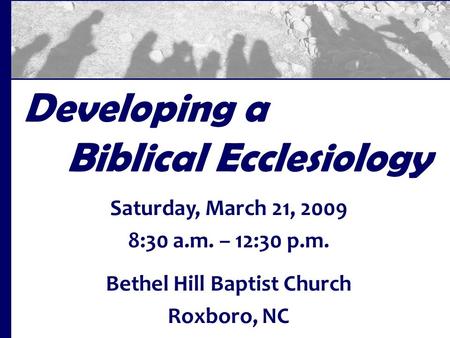 Developing a Biblical Ecclesiology Saturday, March 21, 2009 8:30 a.m. – 12:30 p.m. Bethel Hill Baptist Church Roxboro, NC.