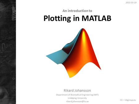 An introduction to Plotting in MATLAB Rikard Johansson Department of Biomedical Engineering (IMT) Linköping University 2015-03-19.