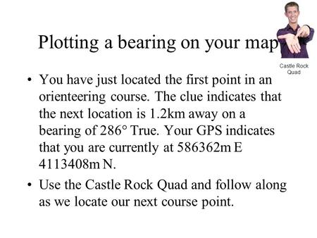 Plotting a bearing on your map You have just located the first point in an orienteering course. The clue indicates that the next location is 1.2km away.