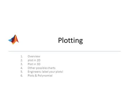Plotting 1.Overview 2.plot in 2D 3.Plot in 3D 4.Other possible charts 5.Engineers: label your plots! 6.Plots & Polynomial.
