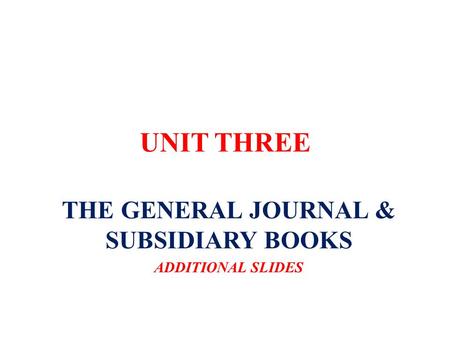 UNIT THREE THE GENERAL JOURNAL & SUBSIDIARY BOOKS ADDITIONAL SLIDES.